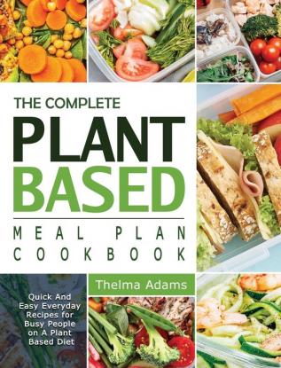 The Complete Plant Based Meal Plan Cookbook: Quick And Easy Everyday Recipes for Busy People on A Plant Based Diet