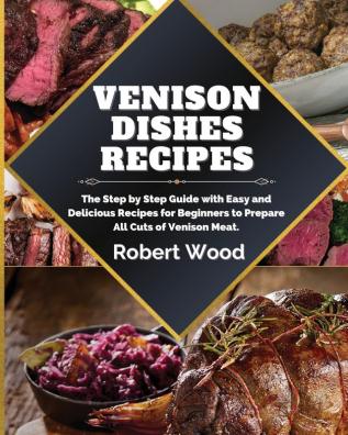 Venison Dishes Recipes: The Step by Step Guide with Easy and Delicious Recipes for Beginners to Prepare All Cuts of Venison Meat.