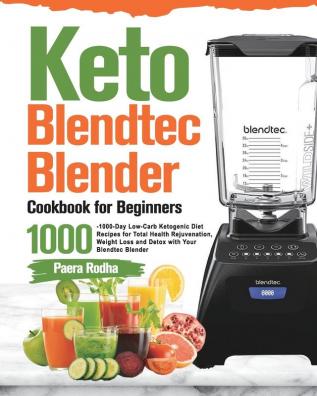 Keto Blendtec Blender Cookbook for Beginners: 1000-Day Low-Carb Ketogenic Diet Recipes for Total Health Rejuvenation Weight Loss and Detox with Your Blendtec Blender