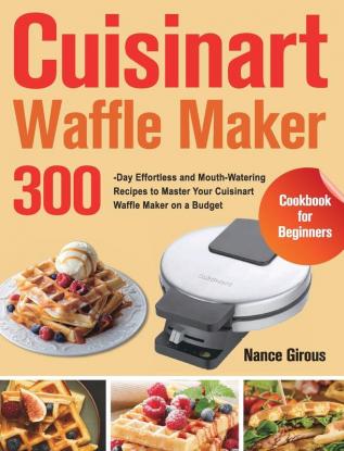 Cuisinart Waffle Maker Cookbook for Beginners: 300-Day Effortless and Mouth-Watering Recipes to Master Your Cuisinart Waffle Maker on a Budget