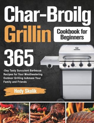 Char-Broil Grilling Cookbook for Beginners: 365-Day Tasty Succulent Barbecue Recipes for Your Mouthwatering Outdoor Grilling to Amaze Your Family and Friends