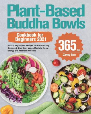 Plant-Based Buddha Bowls Cookbook for Beginners 2021: 365-Day Vibrant Vegetarian Recipes for Nutritionally Balanced One-Bowl Vegan Meals to Boost Energy and Promote Wellness