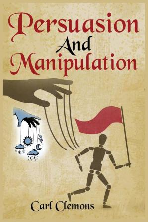 Persuasion And Manipulation: Understand how to Use Persuasion Manipulation and Mind Control Including Tips on Dar Human Psychology Hypnosis and Cognitive Behavioral Therapy.