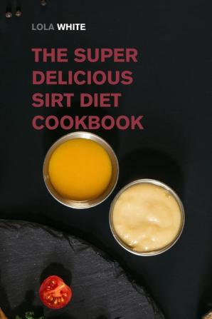 The Super Delicious Sirt Diet Cookbook: More than 100 Recipes to Lose Weight like a Celebrity! (Weight Loss Made Easy)