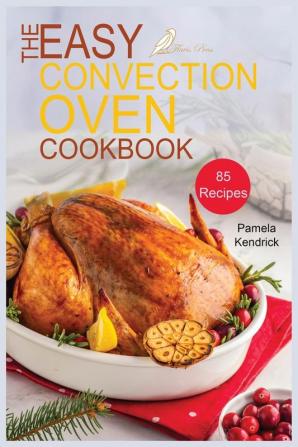 The Easy Convection Oven Cookbook: 85 Easy Quick & Delicious Recipes For Any Convection Oven. Roast Grill And Bake For Beginners.