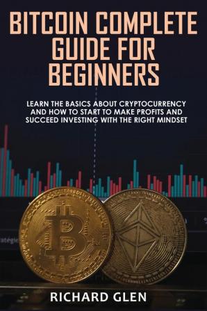 Bitcoin Complete Guide for Beginners: Learn The Basics About Cryptocurrency and How to Start to Make Profits and Succeed Investing with the Right Mindset