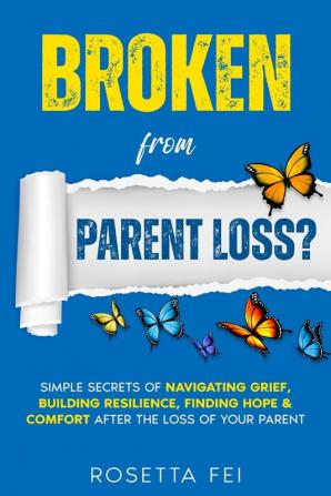 Broken From Parent Loss?: Simple Secrets Of Navigating Grief Building Resilience Finding Hope & Comfort After The Loss Of Your Parent: 1 (Navigating Grief & Loss)