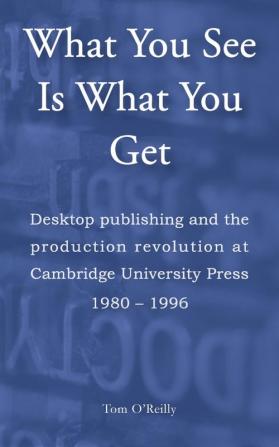 What You See Is What You Get: Desktop publishing and the production revolution at Cambridge University Press 1980–1996