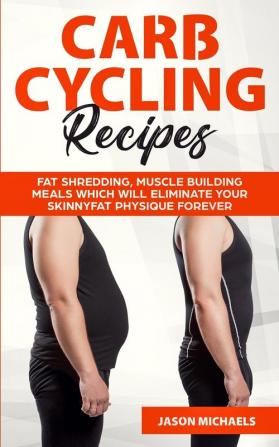 Carb Cycling Recipes: Fat Shredding Muscle Building Meals Which Will Eliminate Your Skinnyfat Physique Forever