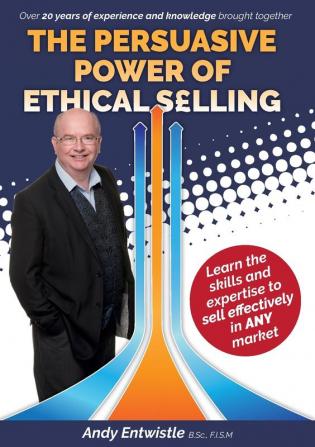 The Persuasive Power of Ethical Selling: The skills and expertise needed to sell effectively in any market