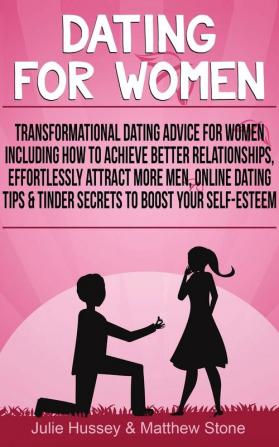 Dating For Women: Transformational Dating Advice For Women Including How To Achieve Better Relationships Effortlessly Attract More Men Online Dating Tips & Tinder Secrets To Boost Your Self-Esteem