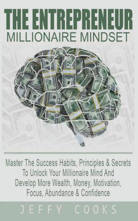 The Entrepreneur Millionaire Mindset: Master The Success Habits Principles & Secrets To Unlock Your Millionaire Mind And Develop More Wealth Money Motivation Focus Abundance & Confidence