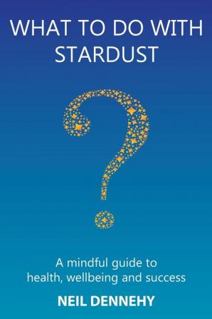 What to do with Stardust?: A mindful guide to health well-being and success