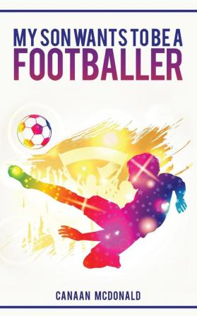 My Son Wants To Be A Footballer: A Must Read For Any Parent