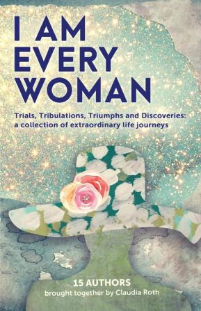 I AM EVERY WOMAN Trials Tribulations Triumphs and Discoveries: Trials Tribulations Triumphs and Discoveries; a collection of extraordinary life journeys