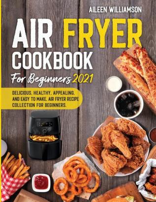 Air Fryer Cookbook for Beginners 2021: Delicious healthy appealing and easy to make Air Fryer Recipe collection for beginners.