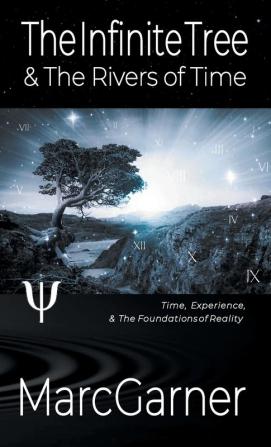 The Infinite Tree & The Rivers of Time: Time Experience & The Foundations of Reality