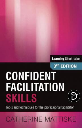 Confident Facilitation Skills: Tools and techniques for the professional facilitator (Learning Short-Take)