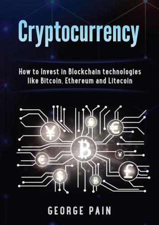 Cryptocurrency: How to Invest in Blockchain technologies like Bitcoin Ethereum and Litecoin