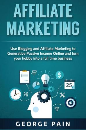 Affiliate Marketing: Use Blogging and Affiliate Marketing to Generative Passive Income Online and turn your hobby into a full time business