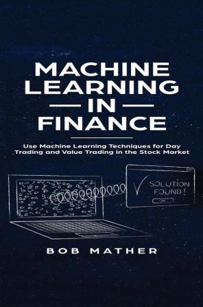 Machine Learning in Finance: Use Machine Learning Techniques for Day Trading and Value Trading in the Stock Market