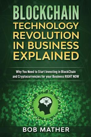 Blockchain Technology Revolution in Business Explained: Why You Need to Start Investing in Blockchain and Cryptocurrencies for your Business Right NOW