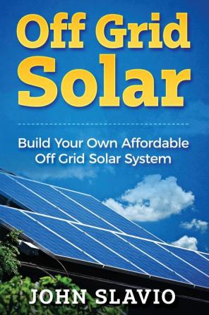 Off Grid Solar: Build Your Own Affordable Off Grid Solar System