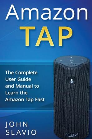 Amazon Tap: The Complete User Guide and Manual to Learn the Amazon Tap Fast