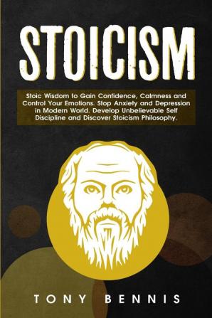 Stoicism: Stoic Wisdom to Gain Confidence Calmness and Control Your Emotions. Stop Anxiety and Depression in Modern World. Develop Unbelievable Self Discipline and Discover Stoicism Philosophy.