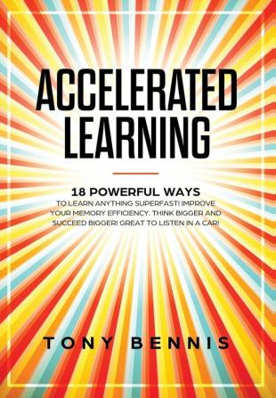 Accelerated Learning: 18 Powerful Ways to Learn Anything Superfast! Improve Your Memory Efficiency. Think Bigger and Succeed Bigger! Great to Listen in a Car!