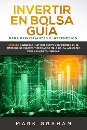 Invertir en Bolsa Guía para Principiantes e Intermedios: Aprende a Generar Ingresos Pasivos Invirtiendo en el Mercado de Valores y Cotizando en la Bolsa. Aplicable para las Criptomonedas.