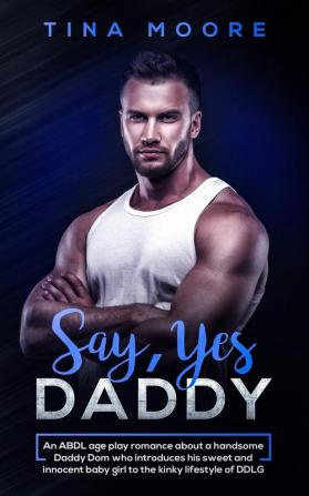 Say Yes Daddy: An ABDL age play romance about a handsome Daddy Dom who introduces his sweet and innocent baby girl to the kinky lifestyle of DDLG