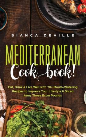 The Mediterranean Cookbook: Eat Drink & Live Well with 70+ Mouth-Watering Recipes to Improve Your Lifestyle & Shred Away Those Extra Pounds