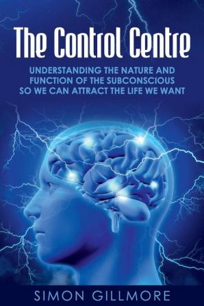 The Control Centre: Understanding the Nature and Function of the Subconscious so We can Attract the Life We Want: 1