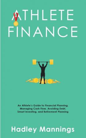 Athlete Finance: An Athlete's Guide to Financial Planning Managing Cash Flow Avoiding Debt Smart Investing and Retirement Planning