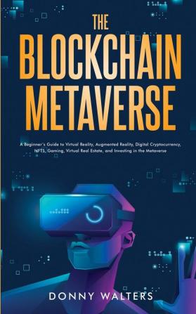 The Blockchain Metaverse: A Beginner's Guide to Virtual Reality Augmented Reality Digital Cryptocurrency NFTs Gaming Virtual Real Estate and Investing in the Metaverse