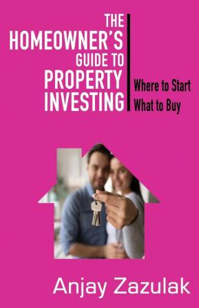 The Homeowner's Guide To Property Investing: Where to Start What to Buy