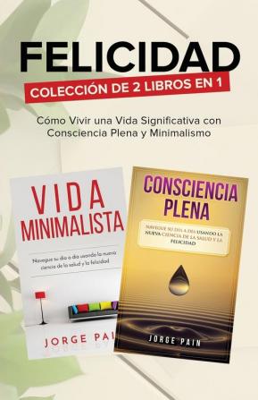 Felicidad. Colección de 2 libros en 1: Cómo Vivir una Vida Significativa con Consciencia Plena y Minimalismo: Cómo Vivir una Vida Significativa con Consciencia Plena y Minimalismo