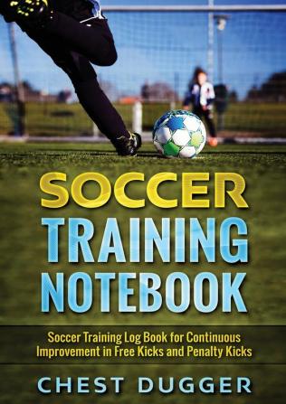 Soccer Training Notebook: Soccer Training LogBook for Continuous Improvement in Free Kicks and Penalty Kicks