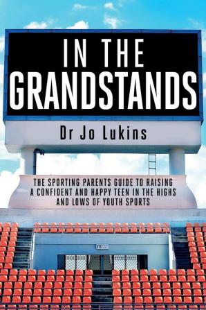 In The Grandstands: A parent's guide to building a happy confident and resilient athletic teen through the highs and lows of sport