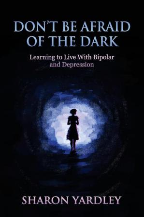 Don't Be Afraid of the Dark: Learning to Live With Bipolar and Depression