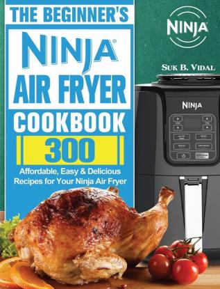 The Beginner's Ninja Air Fryer Cookbook: 300 Affordable Easy & Delicious Recipes for Your Ninja Air Fryer