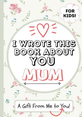 I Wrote This Book About You Mum: A Child's Fill in The Blank Gift Book For Their Special Mum - Perfect for Kid's - 7 x 10 inch