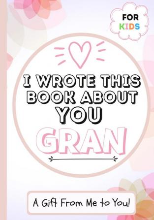 I Wrote This Book About You Gran: A Child's Fill in The Blank Gift Book For Their Special Gran Perfect for Kid's 7 x 10 inch