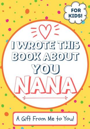 I Wrote This Book About You Nana: A Child's Fill in The Blank Gift Book For Their Special Nana Perfect for Kid's 7 x 10 inch