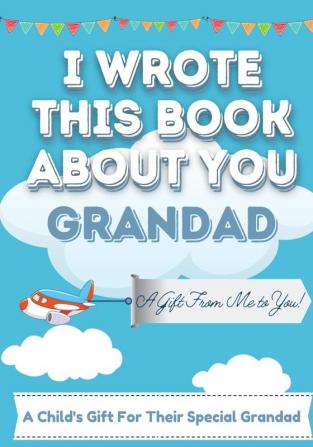 I Wrote This Book About You Grandad: A Child's Fill in The Blank Gift Book For Their Special Grandad - Perfect for Kid's - 7 x 10 inch