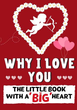 Why I Love You: The Little Book With A BIG Heart Perfect for Valentine's Day Birthdays Anniversaries Mother's Day as a wedding gift or just to say 'I Love You'.