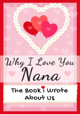 Why I Love You Nana: The Book I Wrote About Us Perfect for Kids Valentine's Day Gift Birthdays Christmas Anniversaries Mother's Day or just to say I Love You.