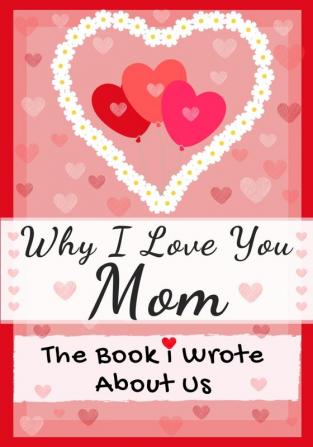 Why I Love You Mom: The Book I Wrote About Us Perfect for Kids Valentine's Day Gift Birthdays Christmas Anniversaries Mother's Day or just to say I Love You.