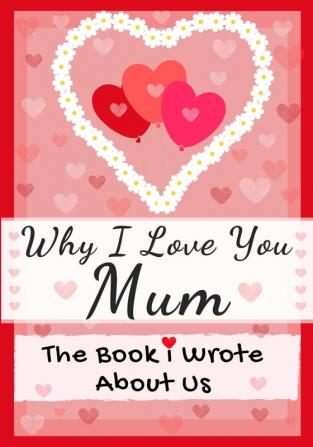 Why I Love You Mum: The Book I Wrote About Us Perfect for Kids Valentine's Day Gift Birthdays Christmas Anniversaries Mother's Day or just to say I Love You.